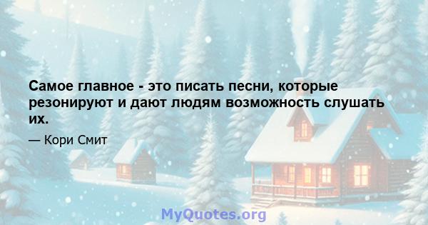 Самое главное - это писать песни, которые резонируют и дают людям возможность слушать их.