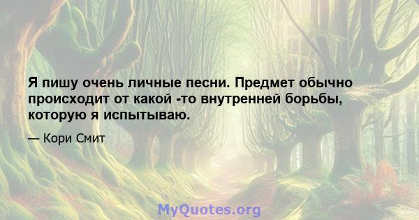 Я пишу очень личные песни. Предмет обычно происходит от какой -то внутренней борьбы, которую я испытываю.