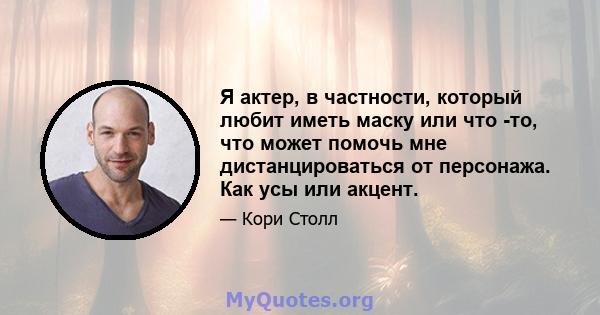 Я актер, в частности, который любит иметь маску или что -то, что может помочь мне дистанцироваться от персонажа. Как усы или акцент.