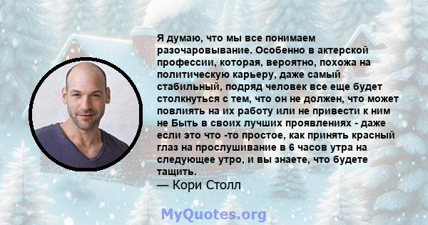 Я думаю, что мы все понимаем разочаровывание. Особенно в актерской профессии, которая, вероятно, похожа на политическую карьеру, даже самый стабильный, подряд человек все еще будет столкнуться с тем, что он не должен,