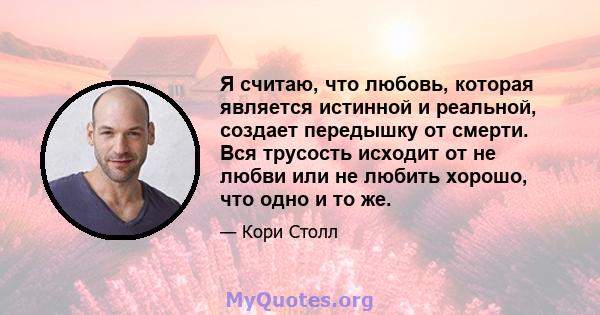 Я считаю, что любовь, которая является истинной и реальной, создает передышку от смерти. Вся трусость исходит от не любви или не любить хорошо, что одно и то же.