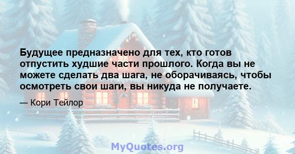 Будущее предназначено для тех, кто готов отпустить худшие части прошлого. Когда вы не можете сделать два шага, не оборачиваясь, чтобы осмотреть свои шаги, вы никуда не получаете.