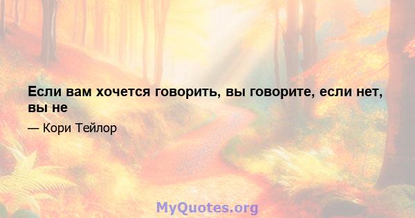 Если вам хочется говорить, вы говорите, если нет, вы не