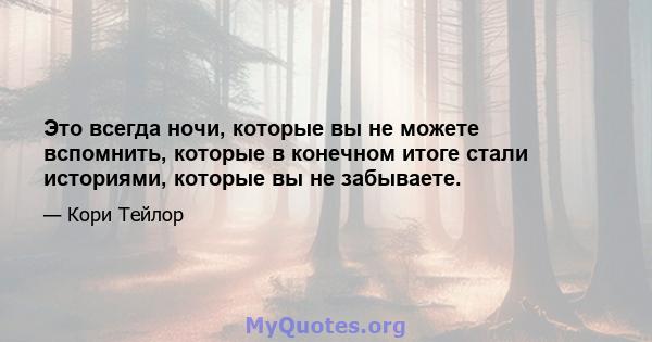 Это всегда ночи, которые вы не можете вспомнить, которые в конечном итоге стали историями, которые вы не забываете.