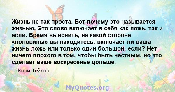 Жизнь не так проста. Вот почему это называется жизнью. Это слово включает в себя как ложь, так и если. Время выяснить, на какой стороне «половины» вы находитесь: включает ли ваша жизнь ложь или только один большой,