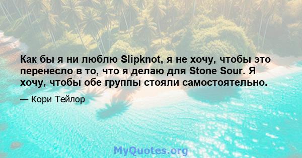 Как бы я ни люблю Slipknot, я не хочу, чтобы это перенесло в то, что я делаю для Stone Sour. Я хочу, чтобы обе группы стояли самостоятельно.