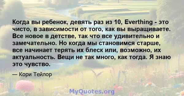 Когда вы ребенок, девять раз из 10, Everthing - это чисто, в зависимости от того, как вы выращиваете. Все новое в детстве, так что все удивительно и замечательно. Но когда мы становимся старше, все начинает терять их