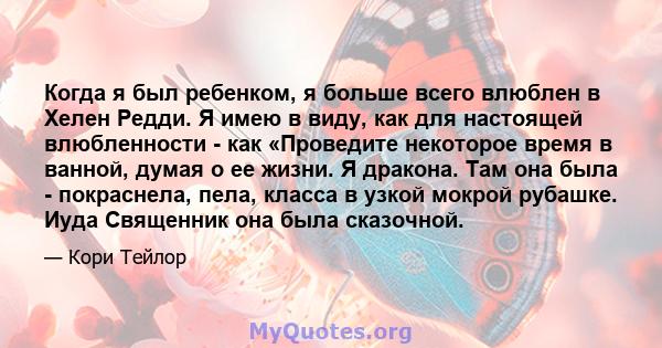 Когда я был ребенком, я больше всего влюблен в Хелен Редди. Я имею в виду, как для настоящей влюбленности - как «Проведите некоторое время в ванной, думая о ее жизни. Я дракона. Там она была - покраснела, пела, класса в 