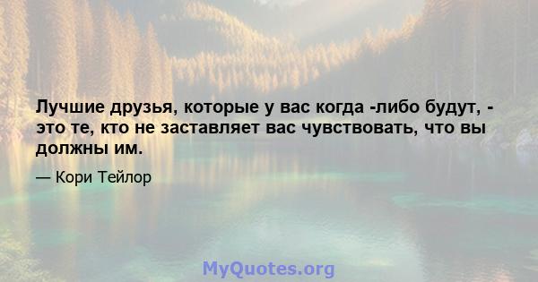 Лучшие друзья, которые у вас когда -либо будут, - это те, кто не заставляет вас чувствовать, что вы должны им.