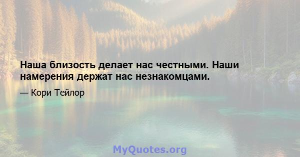 Наша близость делает нас честными. Наши намерения держат нас незнакомцами.