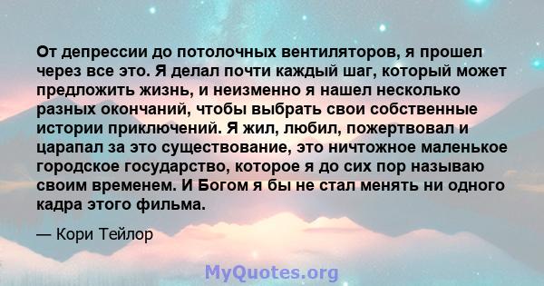 От депрессии до потолочных вентиляторов, я прошел через все это. Я делал почти каждый шаг, который может предложить жизнь, и неизменно я нашел несколько разных окончаний, чтобы выбрать свои собственные истории