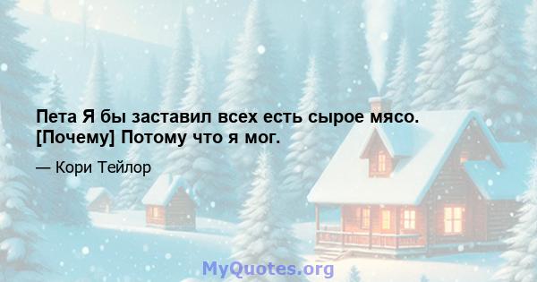 Пета Я бы заставил всех есть сырое мясо. [Почему] Потому что я мог.