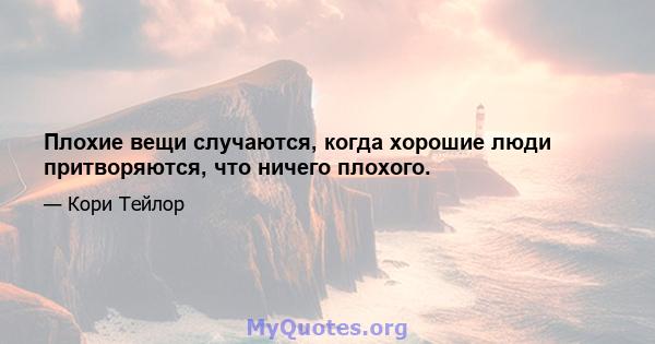 Плохие вещи случаются, когда хорошие люди притворяются, что ничего плохого.