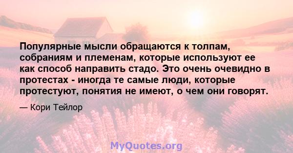 Популярные мысли обращаются к толпам, собраниям и племенам, которые используют ее как способ направить стадо. Это очень очевидно в протестах - иногда те самые люди, которые протестуют, понятия не имеют, о чем они