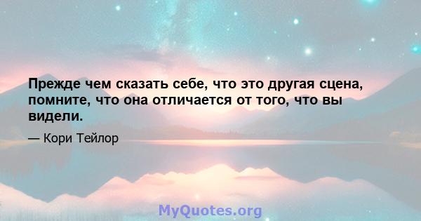 Прежде чем сказать себе, что это другая сцена, помните, что она отличается от того, что вы видели.