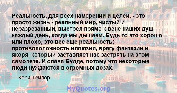 Реальность, для всех намерений и целей, - это просто жизнь - реальный мир, чистый и неразрезанный, выстрел прямо к вене наших душ каждый день, когда мы дышаем. Будь то это хорошо или плохо, это все еще реальность;