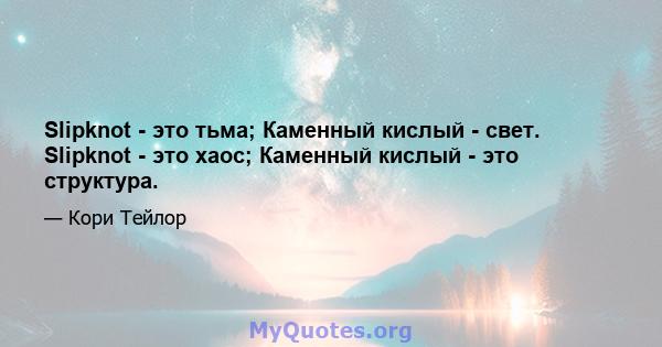 Slipknot - это тьма; Каменный кислый - свет. Slipknot - это хаос; Каменный кислый - это структура.