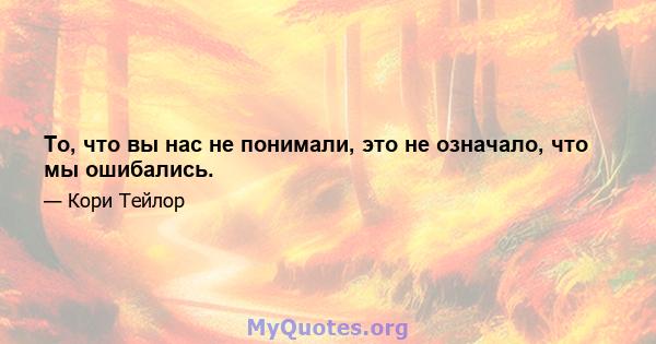 То, что вы нас не понимали, это не означало, что мы ошибались.