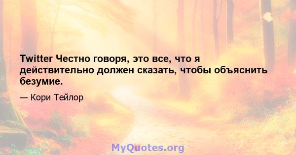 Twitter Честно говоря, это все, что я действительно должен сказать, чтобы объяснить безумие.