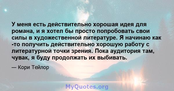 У меня есть действительно хорошая идея для романа, и я хотел бы просто попробовать свои силы в художественной литературе. Я начинаю как -то получить действительно хорошую работу с литературной точки зрения. Пока