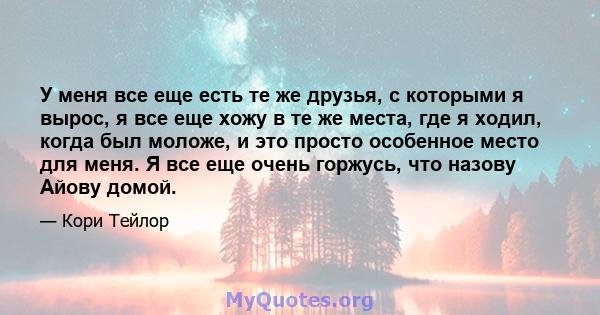 У меня все еще есть те же друзья, с которыми я вырос, я все еще хожу в те же места, где я ходил, когда был моложе, и это просто особенное место для меня. Я все еще очень горжусь, что назову Айову домой.