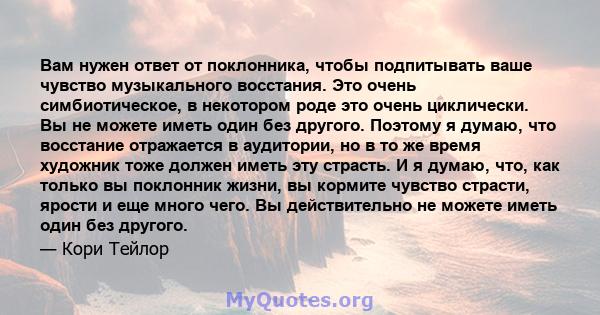 Вам нужен ответ от поклонника, чтобы подпитывать ваше чувство музыкального восстания. Это очень симбиотическое, в некотором роде это очень циклически. Вы не можете иметь один без другого. Поэтому я думаю, что восстание