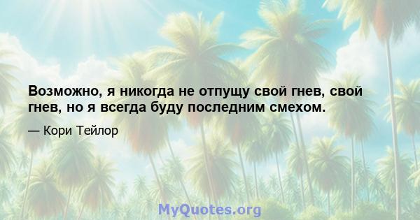 Возможно, я никогда не отпущу свой гнев, свой гнев, но я всегда буду последним смехом.