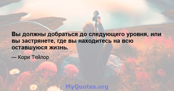 Вы должны добраться до следующего уровня, или вы застрянете, где вы находитесь на всю оставшуюся жизнь.