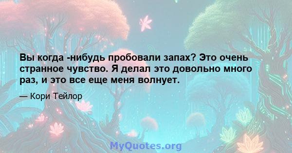 Вы когда -нибудь пробовали запах? Это очень странное чувство. Я делал это довольно много раз, и это все еще меня волнует.