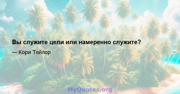 Вы служите цели или намеренно служите?