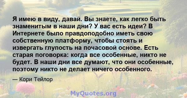 Я имею в виду, давай. Вы знаете, как легко быть знаменитым в наши дни? У вас есть идеи? В Интернете было правдоподобно иметь свою собственную платформу, чтобы стоять и извергать глупость на почасовой основе. Есть старая 