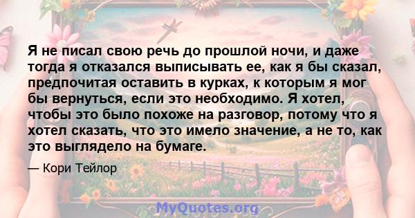 Я не писал свою речь до прошлой ночи, и даже тогда я отказался выписывать ее, как я бы сказал, предпочитая оставить в курках, к которым я мог бы вернуться, если это необходимо. Я хотел, чтобы это было похоже на