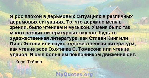 Я рос плохой в дерьмовых ситуациях в различных дерьмовых ситуациях. То, что держало меня в зрении, было чтением и музыкой. У меня было так много разных литературных вкусов, будь то художественная литература, как Стивен