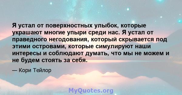 Я устал от поверхностных улыбок, которые украшают многие упыри среди нас. Я устал от праведного негодования, который скрывается под этими островами, которые симулируют наши интересы и соблюдают думать, что мы не можем и 