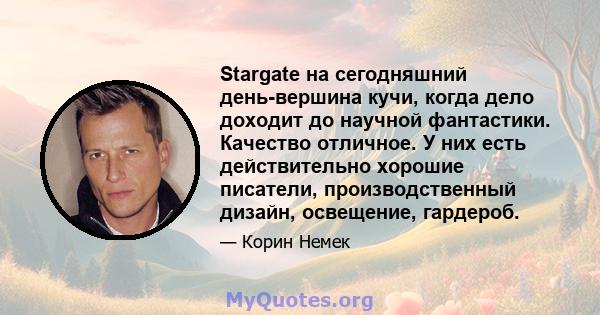 Stargate на сегодняшний день-вершина кучи, когда дело доходит до научной фантастики. Качество отличное. У них есть действительно хорошие писатели, производственный дизайн, освещение, гардероб.