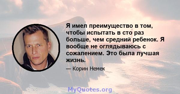 Я имел преимущество в том, чтобы испытать в сто раз больше, чем средний ребенок. Я вообще не оглядываюсь с сожалением. Это была лучшая жизнь.