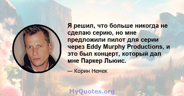 Я решил, что больше никогда не сделаю серию, но мне предложили пилот для серии через Eddy Murphy Productions, и это был концерт, который дал мне Паркер Льюис.