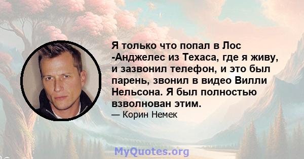 Я только что попал в Лос -Анджелес из Техаса, где я живу, и зазвонил телефон, и это был парень, звонил в видео Вилли Нельсона. Я был полностью взволнован этим.