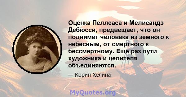 Оценка Пеллеаса и Мелисандэ Дебюсси, предвещает, что он поднимет человека из земного к небесным, от смертного к бессмертному. Еще раз пути художника и целителя объединяются.