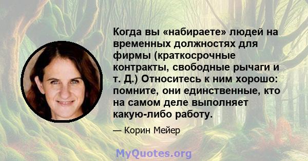 Когда вы «набираете» людей на временных должностях для фирмы (краткосрочные контракты, свободные рычаги и т. Д.) Относитесь к ним хорошо: помните, они единственные, кто на самом деле выполняет какую-либо работу.