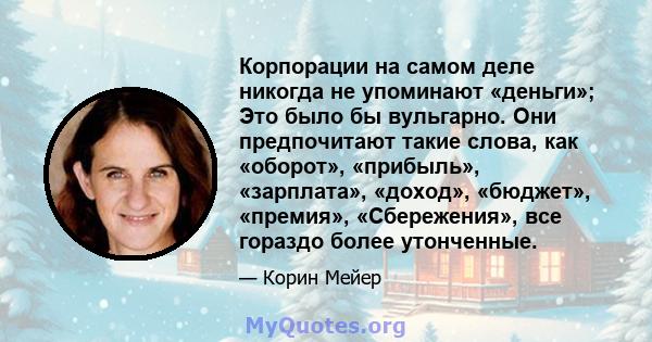 Корпорации на самом деле никогда не упоминают «деньги»; Это было бы вульгарно. Они предпочитают такие слова, как «оборот», «прибыль», «зарплата», «доход», «бюджет», «премия», «Сбережения», все гораздо более утонченные.