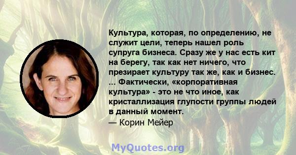 Культура, которая, по определению, не служит цели, теперь нашел роль супруга бизнеса. Сразу же у нас есть кит на берегу, так как нет ничего, что презирает культуру так же, как и бизнес. ... Фактически, «корпоративная