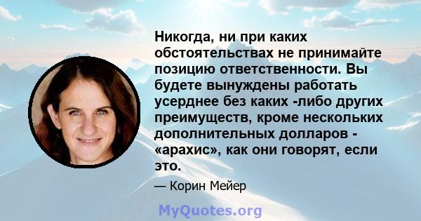 Никогда, ни при каких обстоятельствах не принимайте позицию ответственности. Вы будете вынуждены работать усерднее без каких -либо других преимуществ, кроме нескольких дополнительных долларов - «арахис», как они