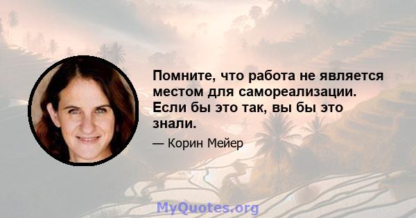 Помните, что работа не является местом для самореализации. Если бы это так, вы бы это знали.