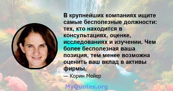 В крупнейших компаниях ищите самые бесполезные должности: тех, кто находится в консультациях, оценке, исследованиях и изучении. Чем более бесполезная ваша позиция, тем менее возможна оценить ваш вклад в активы фирмы.