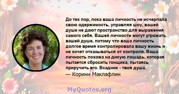 До тех пор, пока ваша личность не исчерпала свою одержимость, управляя шоу, вашей душе не дают пространство для выражения самого себя. Вашей личности могут угрожать вашей душе, потому что ваша личность долгое время