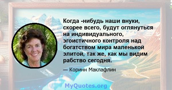 Когда -нибудь наши внуки, скорее всего, будут оглянуться на индивидуального, эгоистичного контроля над богатством мира маленькой элитой, так же, как мы видим рабство сегодня.