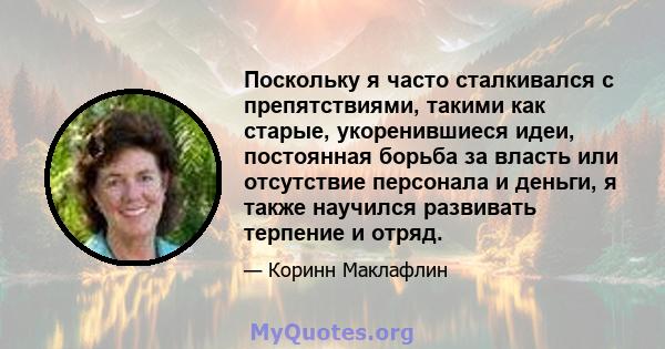 Поскольку я часто сталкивался с препятствиями, такими как старые, укоренившиеся идеи, постоянная борьба за власть или отсутствие персонала и деньги, я также научился развивать терпение и отряд.