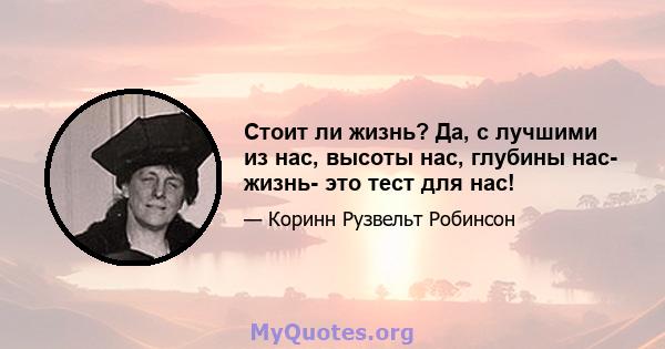 Стоит ли жизнь? Да, с лучшими из нас, высоты нас, глубины нас- жизнь- это тест для нас!