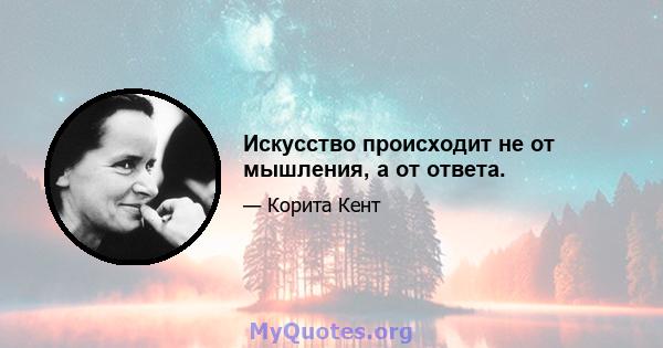 Искусство происходит не от мышления, а от ответа.